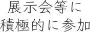 展示会等に積極的に参加