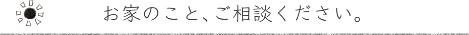 お家のこと、ご相談ください。